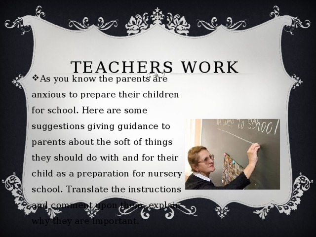 Teachers work As you know the parents are anxious to prepare their children for school. Here are some suggestions giving guidance to parents about the soft of things they should do with and for their child as a preparation for nursery school. Translate the instructions and comment upon them, explain why they are important. 