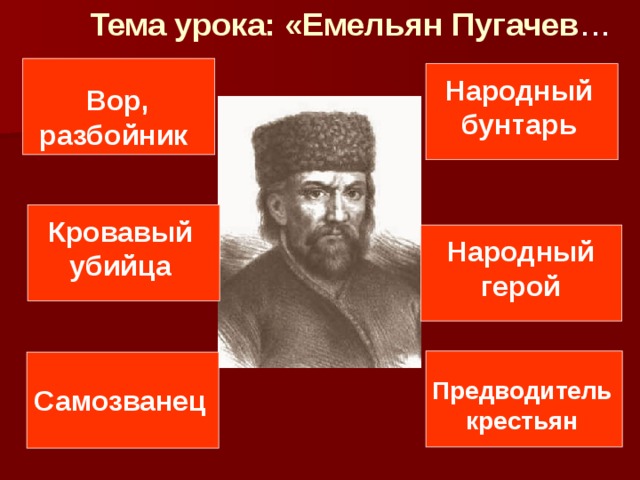 Тема урока: «Емельян Пугачев … Народный бунтарь Вор, разбойник Кровавый убийца Народный герой Предводитель крестьян Самозванец 