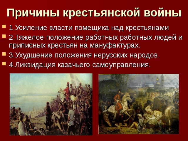 Причины крестьянской войны 1.Усиление власти помещика над крестьянами 2.Тяжелое положение работных работных людей и приписных крестьян на мануфактурах. 3.Ухудшение положения нерусских народов. 4.Ликвидация казачьего самоуправления.  