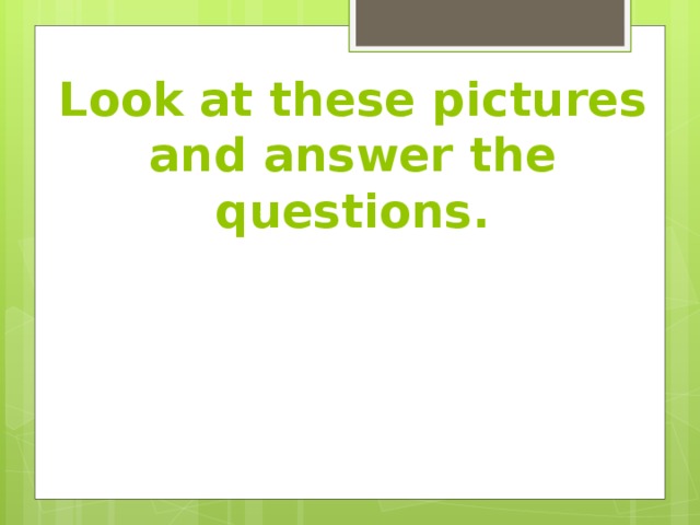 Look at these pictures and answer the questions. 