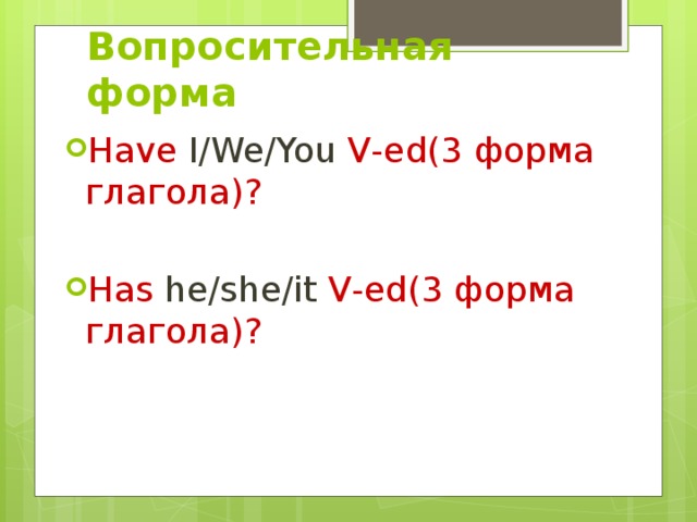 Вопросительная форма Have I/We/You V-ed(3 форма глагола)? Has he/she/it V-ed(3 форма глагола)? 