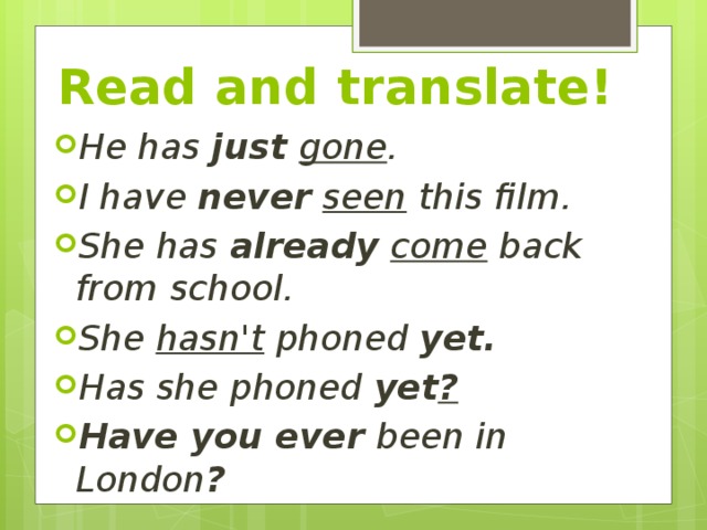 Read and translate! He has just gone . I have never  seen this film. She has already  come back from school. She hasn't phoned yet. Has she phoned yet ? Have you ever been in London ? 