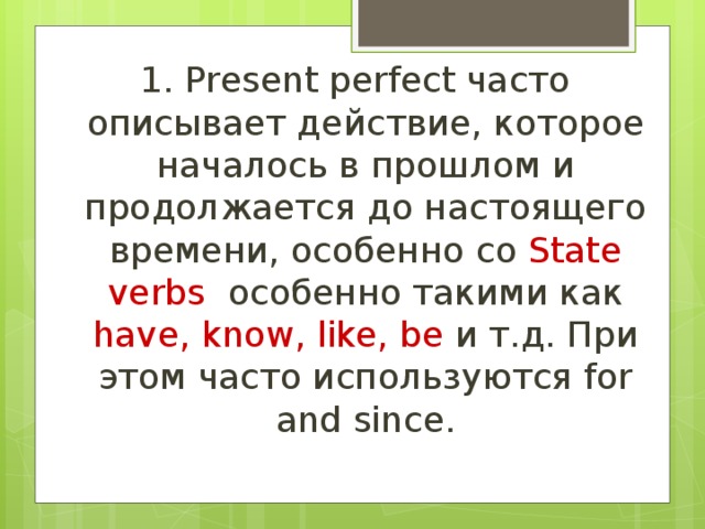 1. Present perfect часто описывает действие, которое началось в прошлом и продолжается до настоящего времени, особенно со State verbs особенно такими как have, know, like, be и т.д. При этом часто используются for and since. 