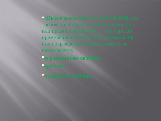 «Вымогательство» (ст. 163 УК РФ), т.е. требование передачи чужого имущества или права на имущество ... под угрозой применения насилия, либо уничтожения или повреждения чужого имущества... наказывается: ограничением свободы; арестом; лишением свободы . 