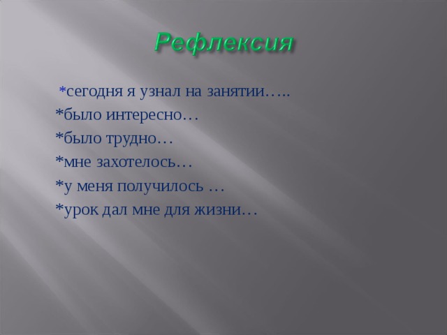  * сегодня я узнал на занятии…..  * сегодня я узнал на занятии…..  *было интересно…  *было трудно…  *мне захотелось…  *у меня получилось …  *урок дал мне для жизни… 
