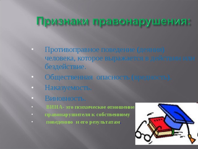 Противоправное поведение (деяния) человека, которое выражается в действии или бездействие. Общественная опасность (вредность). Наказуемость. Виновность.  ВИНА- это психическое отношение правонарушителя к собственному  поведению и его результатам . 