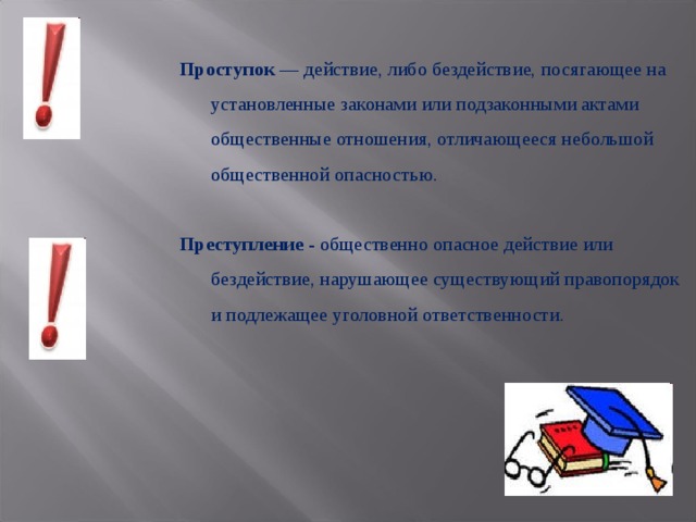 Проступок — действие, либо бездействие, посягающее на установленные законами или подзаконными актами общественные отношения, отличающееся небольшой общественной опасностью. Преступление - общественно опасное действие или бездействие, нарушающее существующий правопорядок и подлежащее уголовной ответственности. 
