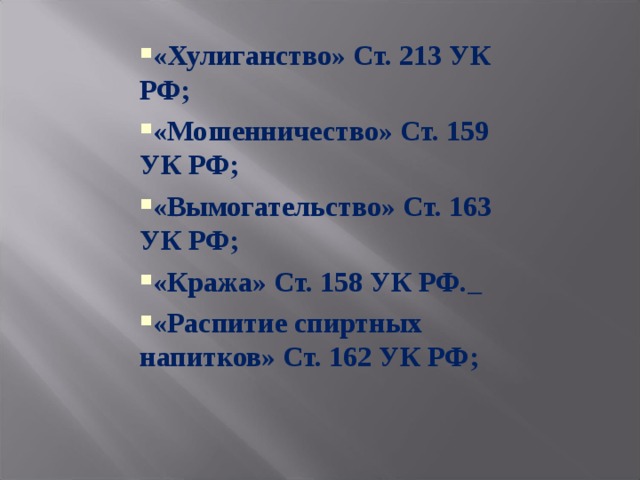 «Хулиганство» Ст. 213 УК РФ; «Мошенничество» Ст. 159 УК РФ; «Вымогательство» Ст. 163 УК РФ; «Кража» Ст. 158 УК РФ.  «Распитие спиртных напитков» Ст. 162 УК РФ; 