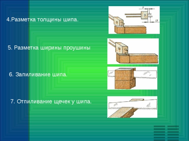 4.Разметка толщины шипа. 5. Разметка ширины проушины 6. Запиливание шипа . 7. Отпиливание щечек у шипа. 