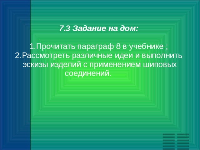 7.3 Задание на дом:  1.Прочитать параграф 8 в учебнике ;  2.Рассмотреть различные идеи и выполнить эскизы изделий с применением шиповых соединений.   