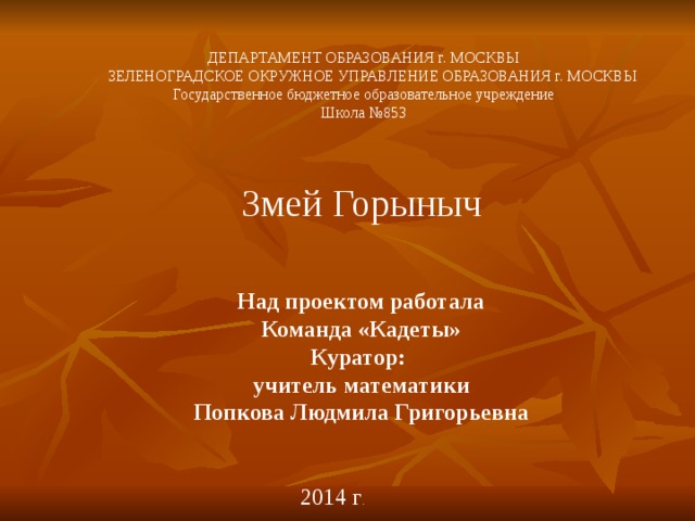 ДЕПАРТАМЕНТ ОБРАЗОВАНИЯ г. МОСКВЫ  ЗЕЛЕНОГРАДСКОЕ ОКРУЖНОЕ УПРАВЛЕНИЕ ОБРАЗОВАНИЯ г. МОСКВЫ Государственное бюджетное образовательное учреждение Школа №853 Змей Горыныч Над проектом работала Команда «Кадеты» Куратор: учитель математики Попкова Людмила Григорьевна 2014 г . 