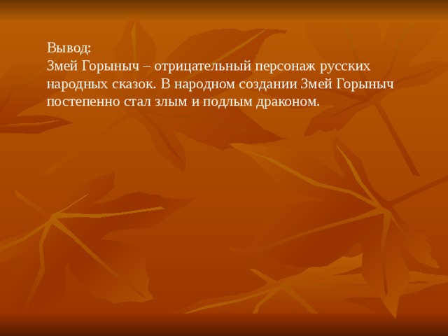 Вывод : Змей Горыныч – отрицательный персонаж русских народных сказок. В народном создании Змей Горыныч постепенно стал злым и подлым драконом. 