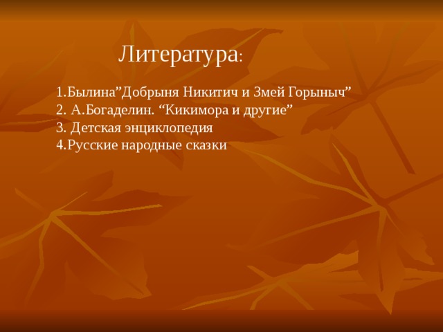 Литература : 1 .Былина ” Добрыня Никитич и Змей Горыныч ” 2. А.Богаделин. “ Кикимора и другие ” 3. Детская энциклопедия 4.Русские народные сказки 