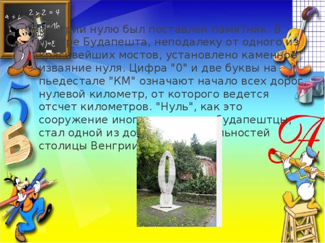Венгрии нулю был поставлен памятник. В центре Будапешта, неподалеку от одного из красивейших мостов, установлено каменное изваяние нуля. Цифра 