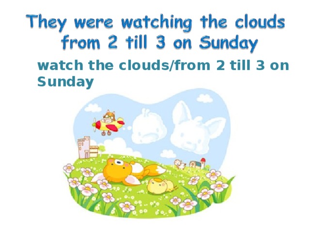watch the clouds/from 2 till 3 on Sunday 