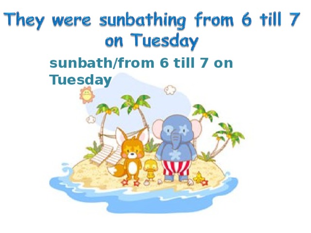 sunbath/from 6 till 7 on Tuesday 