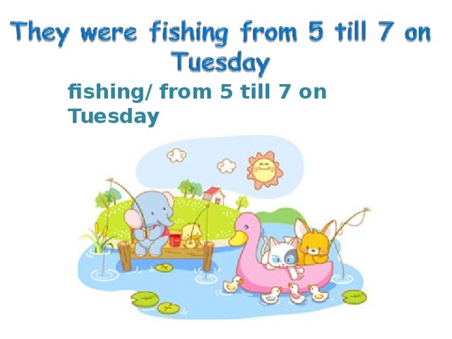 fishing/ from 5 till 7 on Tuesday 