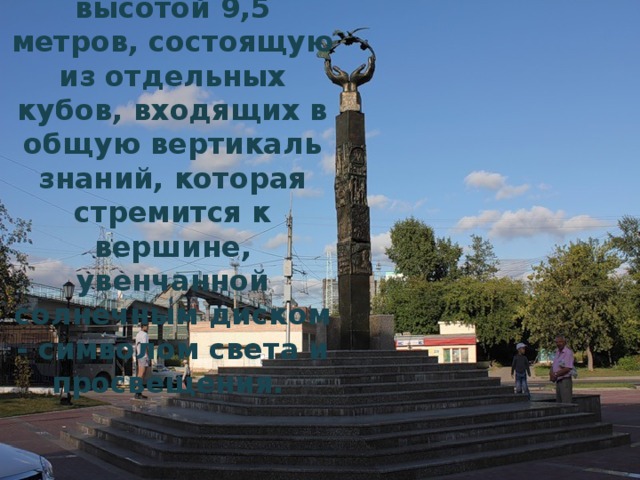 Памятник Учителю представляет собой стелу высотой 9,5 метров, состоящую из отдельных кубов, входящих в общую вертикаль знаний, которая стремится к вершине, увенчанной солнечным диском - символом света и просвещения. 