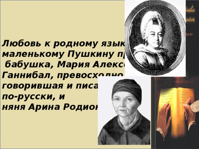 Любовь к родному языку маленькому Пушкину привили  бабушка, Мария Алексеевна Ганнибал, превосходно говорившая и писавшая по-русски, и няня Арина Родионовна . 