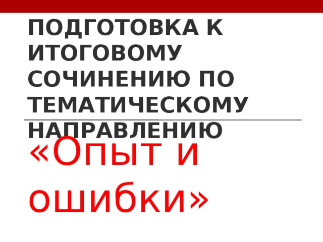 ПОДГОТОВКА К ИТОГОВОМУ СОЧИНЕНИЮ ПО ТЕМАТИЧЕСКОМУ НАПРАВЛЕНИЮ «Опыт и ошибки» 