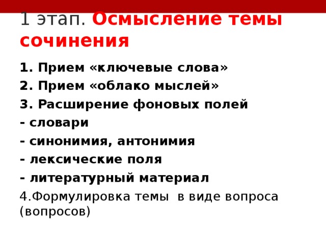 1 этап. Осмысление темы сочинения 1. Прием «ключевые слова» 2. Прием «облако мыслей» 3. Расширение фоновых полей - словари - синонимия, антонимия - лексические поля - литературный материал 4.Формулировка темы в виде вопроса (вопросов) 