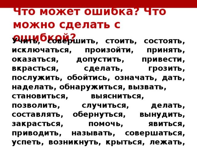 Что может ошибка? Что можно сделать с ошибкой? Учить, совершить, стоить, состоять, исключаться, произойти, принять, оказаться, допустить, привести, вкрасться, сделать, грозить, послужить, обойтись, означать, дать, наделать, обнаружиться, вызвать,  становиться, выясниться,  позволить, случиться, делать, составлять, обернуться,  вынудить, закрасться, помочь, явиться, приводить, называть, совершаться, успеть, возникнуть, крыться, лежать, повлечь, спасти, совершать, заставить 