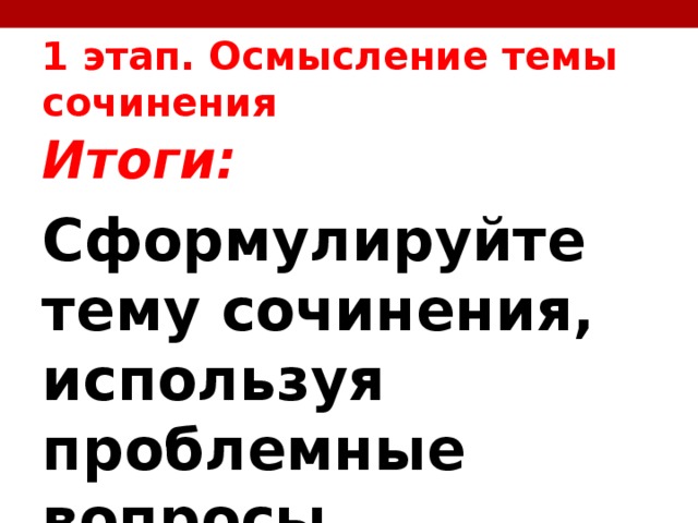 1 этап. Осмысление темы сочинения Итоги: Сформулируйте тему сочинения, используя проблемные вопросы 