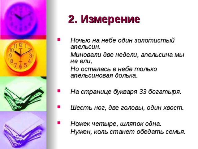 2. Измерение Ночью на небе один золотистый апельсин.  Миновали две недели, апельсина мы не ели,  Но осталась в небе только апельсиновая долька.  На странице букваря 33 богатыря.  Шесть ног, две головы, один хвост. Ножек четыре, шляпок одна.  Нужен, коль станет обедать семья. 