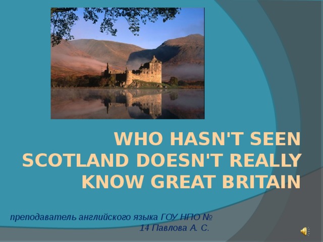 Who hasn't seen scotland doesn't really know Great Britain преподаватель английского языка ГОУ НПО № 14 Павлова А. С. 