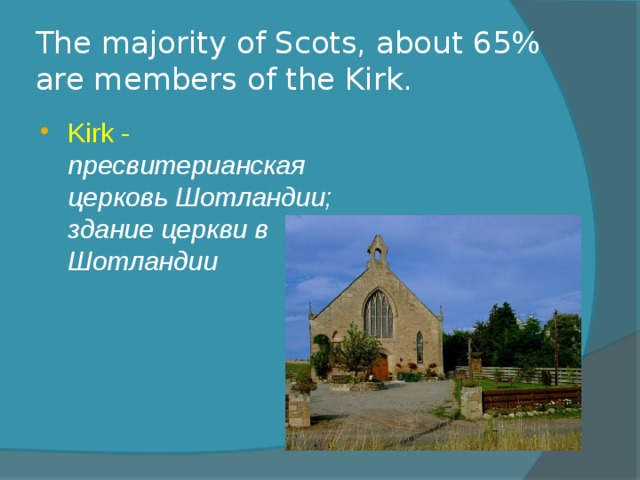 The majority of Scots, about 65% are members of the Kirk. Kirk - пресвитерианская церковь Шотландии; здание церкви в Шотландии 