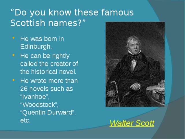 “ Do you know these famous Scottish names?” He was born in Edinburgh. He can be rightly called the creator of the historical novel. He wrote more than 26 novels such as “Ivanhoe”, “Woodstock”, “Quentin Durward”, etc. Walter Scott 
