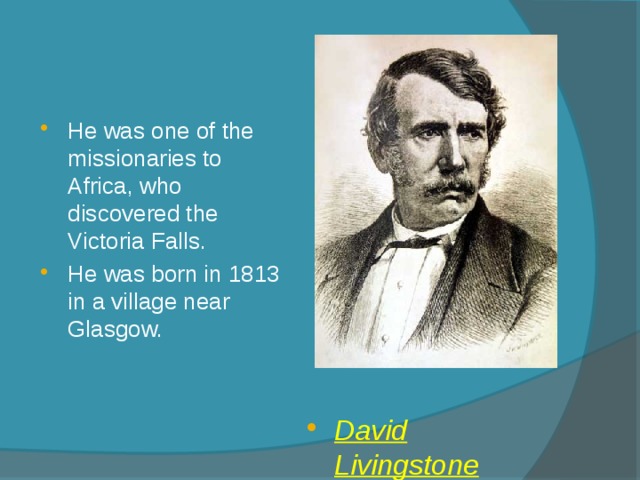 He was one of the missionaries to Africa, who discovered the Victoria Falls. He was born in 1813 in a village near Glasgow. David Livingstone 