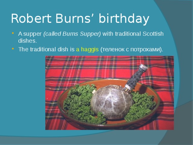 Robert Burns’ birthday A supper (called Burns Supper) with traditional Scottish dishes. The traditional dish is a haggis (теленок с потрохами). 