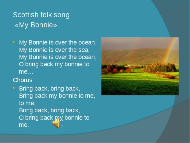Scottish folk song  «My Bonnie» My Bonnie is over the ocean,  My Bonnie is over the sea,  My Bonnie is over the ocean,  O bring back my bonnie to me… Chorus: Bring back, bring back,  Bring back my bonnie to me, to me.  Bring back, bring back,  O bring back my bonnie to me. 