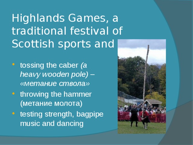 Highlands Games, a traditional festival of Scottish sports and music tossing the caber (a heavy wooden pole) – «метание ствола» throwing the hammer (метание молота) testing strength, bagpipe music and dancing 