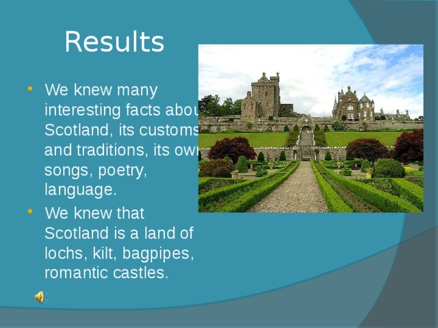 Results       We knew many interesting facts about Scotland, its customs and traditions, its own songs, poetry, language. We knew that Scotland is a land of lochs, kilt, bagpipes, romantic castles. 
