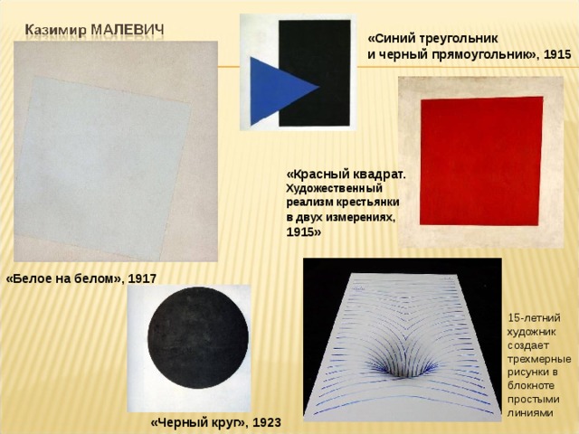 «Синий треугольник и черный прямоугольник», 1915 «Красный квадрат. Художественный реализм крестьянки в двух измерениях, 1915» «Белое на белом», 1917 15-летний художник создает трехмерные рисунки в блокноте простыми линиями «Черный круг», 1923 