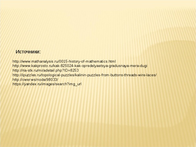 Источники: http://www.mathanalysis.ru/0015-history-of-mathematics.html http://www.kakprosto.ru/kak-825024-kak-opredelyaetsya-gradusnaya-mera-dugi http://ria-stk.ru/mi/adetail.php?ID=8253 http://ipuzzles.ru/topological-puzzles/kalinin-puzzles-from-buttons-threads-wire-laces/ http://cwer.ws/node/98033/ https://yandex.ru/images/search?img_url 
