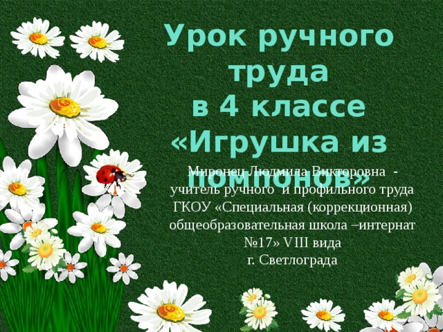 Урок ручного труда в 4 классе «Игрушка из помпонов» Миронец Людмила Викторовна - учитель ручного и профильного труда ГКОУ «Специальная (коррекционная) общеобразовательная школа –интернат №17» VIII вида г. Светлограда 