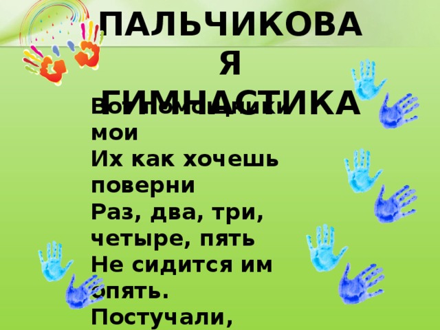 Пальчиковая гимнастика Вот помощники мои Их как хочешь поверни Раз, два, три, четыре, пять Не сидится им опять. Постучали, повертели, И работать захотели. 