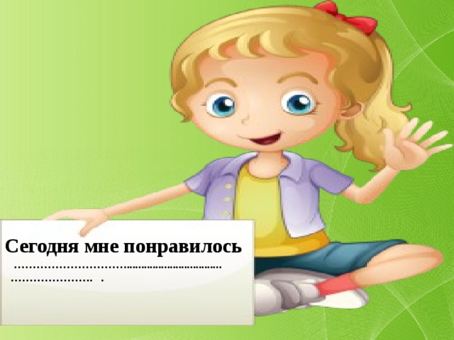 Сегодня мне понравилось ………………………… ................................. ………………… . . 