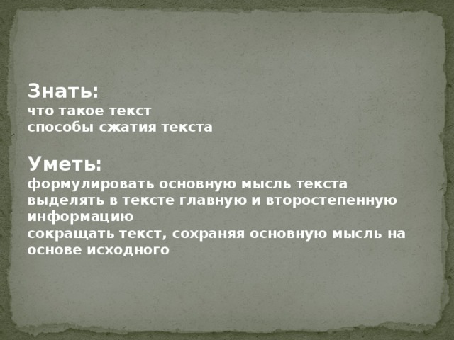     Знать:  что такое текст  способы сжатия текста   Уметь:  формулировать основную мысль текста  выделять в тексте главную и второстепенную информацию  сокращать текст, сохраняя основную мысль на основе исходного 