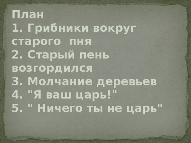 План  1. Грибники вокруг старого пня  2. Старый пень возгордился  3. Молчание деревьев  4. 