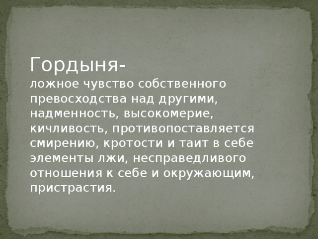 Гордыня- ложное чувство собственного превосходства над другими, надменность, высокомерие, кичливость, противопоставляется смирению, кротости и таит в себе элементы лжи, несправедливого отношения к себе и окружающим, пристрастия. 