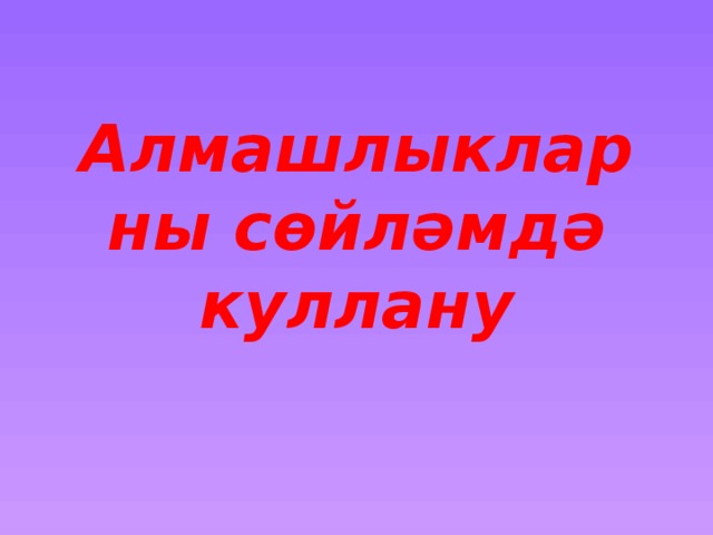 Алмашлыкларны сөйләмдә куллану 