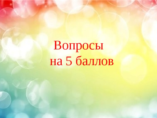  Вопросы  на 5 баллов 
