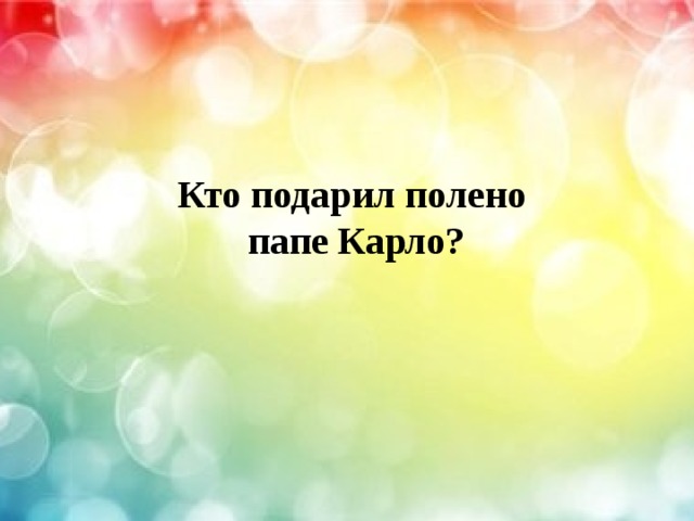  Кто подарил полено  папе Карло? 