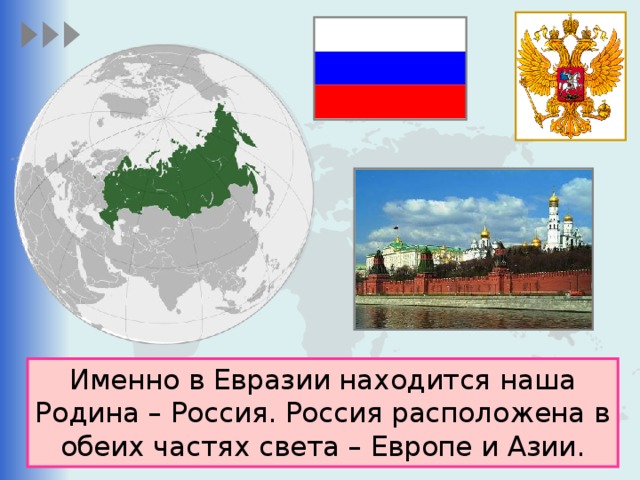 Именно в Евразии находится наша Родина – Россия. Россия расположена в обеих частях света – Европе и Азии. 
