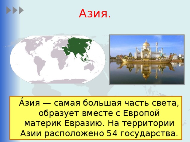 Азия.  А́зия — самая большая часть света, образует вместе с Европой материк Евразию. На территории Азии расположено 54 государства. 