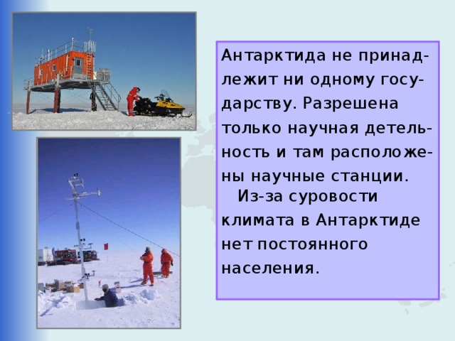 Антарктида не принад- лежит ни одному госу- дарству. Разрешена только научная детель- ность и там расположе- ны научные станции. Из-за суровости климата в Антарктиде нет постоянного населения. 